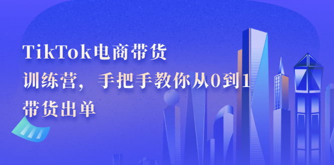 TikTok电商带货训练营，手把手教你从0到1带货出单搞钱项目网-网创项目资源站-副业项目-创业项目-搞钱项目搞钱项目网