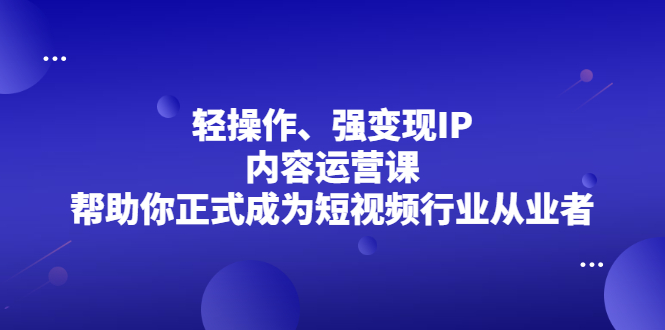 轻操作、强变现IP内容运营课，帮助你正式成为短视频行业从业者搞钱项目网-网创项目资源站-副业项目-创业项目-搞钱项目搞钱项目网