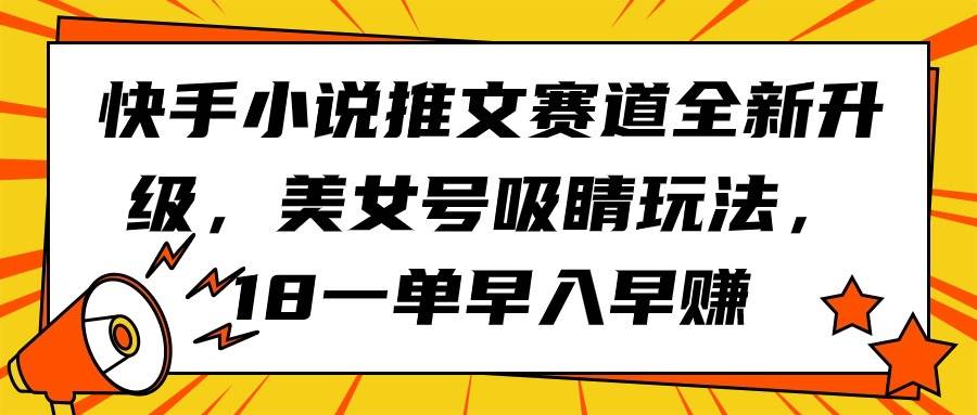 快手小说推文赛道全新升级，美女号吸睛玩法，18一单早入早赚搞钱项目网-网创项目资源站-副业项目-创业项目-搞钱项目搞钱项目网