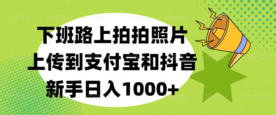 下班路上拍拍照片，上传到支付宝和抖音，新手日入1000+搞钱项目网-网创项目资源站-副业项目-创业项目-搞钱项目搞钱项目网