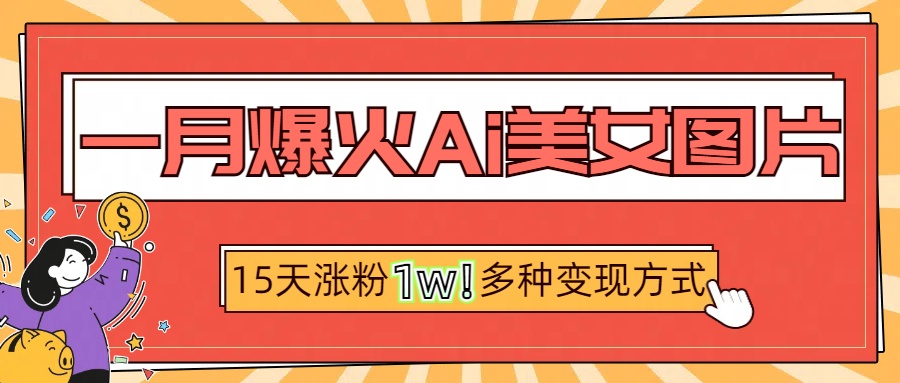 一月爆火ai美女图片，短视频热门玩法，15天涨粉1W多变现方式，深度解析!搞钱项目网-网创项目资源站-副业项目-创业项目-搞钱项目搞钱项目网