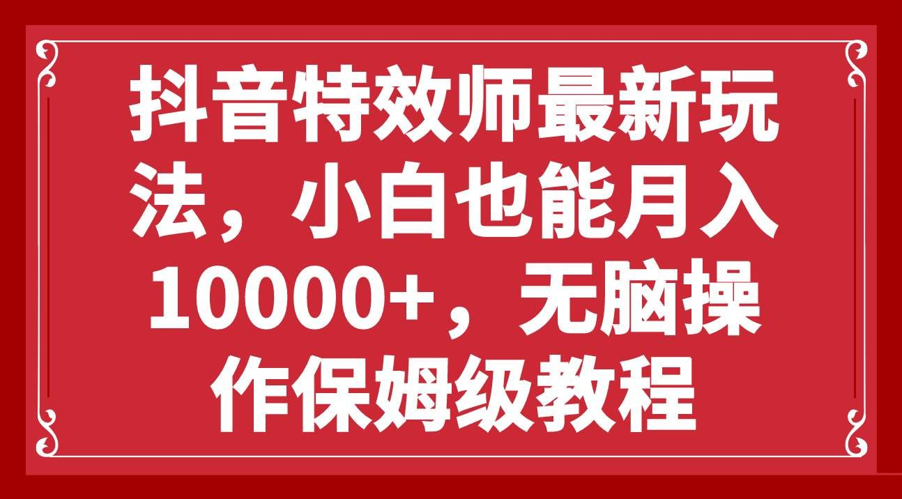 抖音特效师最新玩法，小白也能月入10000+，无脑操作保姆级教程搞钱项目网-网创项目资源站-副业项目-创业项目-搞钱项目搞钱项目网