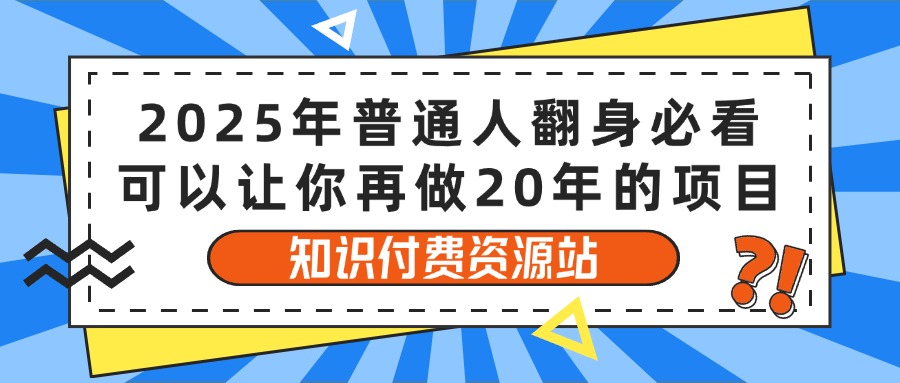 2025年普通人翻身必看，可以让你再做20年的项目 知识付费资源站搞钱项目网-网创项目资源站-副业项目-创业项目-搞钱项目搞钱项目网