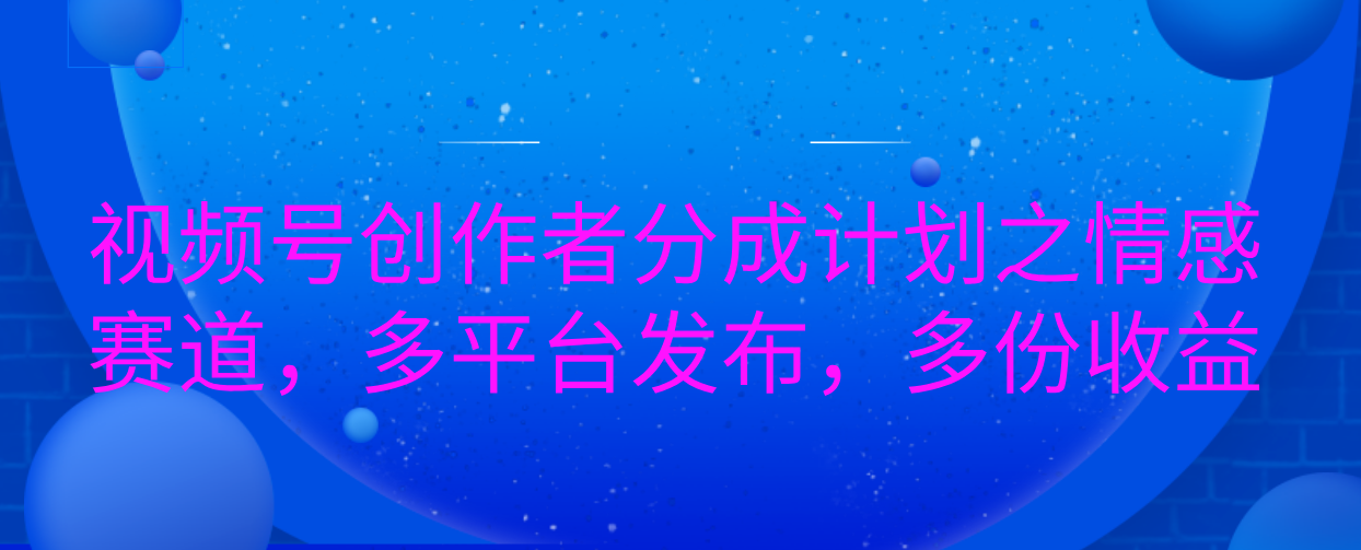 视频号创作者分成计划之情感赛道，多平台发布，多份收益搞钱项目网-网创项目资源站-副业项目-创业项目-搞钱项目搞钱项目网