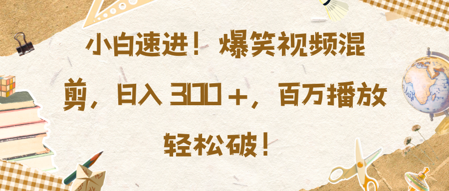 小白速进！爆笑视频混剪，日入 300 +，百万播放轻松破！搞钱项目网-网创项目资源站-副业项目-创业项目-搞钱项目搞钱项目网