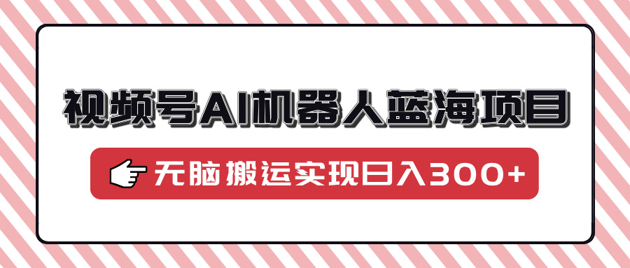 视频号AI机器人蓝海项目，操作简单适合0基础小白，无脑搬运实现日入300+搞钱项目网-网创项目资源站-副业项目-创业项目-搞钱项目搞钱项目网