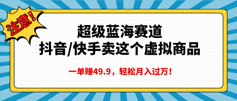 超级蓝海赛道，抖音快手卖这个虚拟商品，一单赚49.9，轻松月入过万搞钱项目网-网创项目资源站-副业项目-创业项目-搞钱项目搞钱项目网