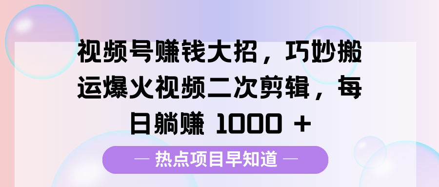 视频号赚钱大招，巧妙搬运爆火视频二次剪辑，每日躺赚 1000 +搞钱项目网-网创项目资源站-副业项目-创业项目-搞钱项目搞钱项目网