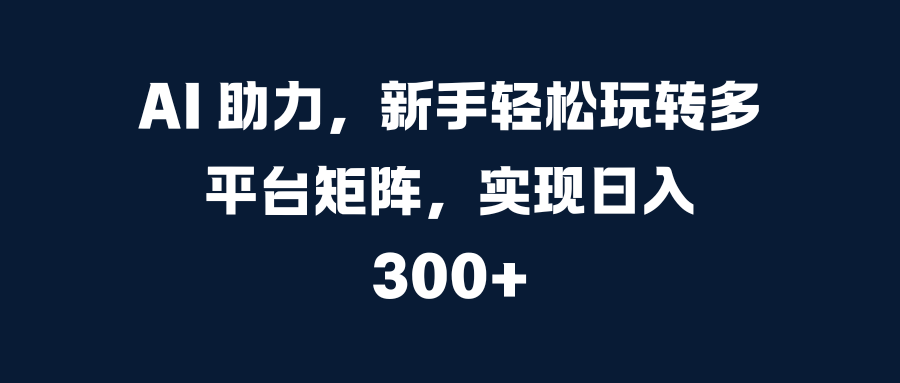 AI 助力，新手轻松玩转多平台矩阵，实现日入 300+搞钱项目网-网创项目资源站-副业项目-创业项目-搞钱项目搞钱项目网