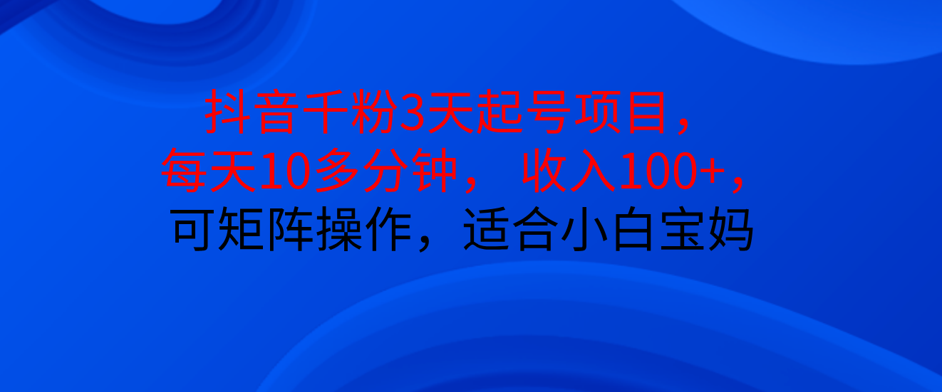 抖音千粉3天起号项目， 每天10多分钟， 收入100+，可矩阵操作，适合小白宝妈搞钱项目网-网创项目资源站-副业项目-创业项目-搞钱项目搞钱项目网