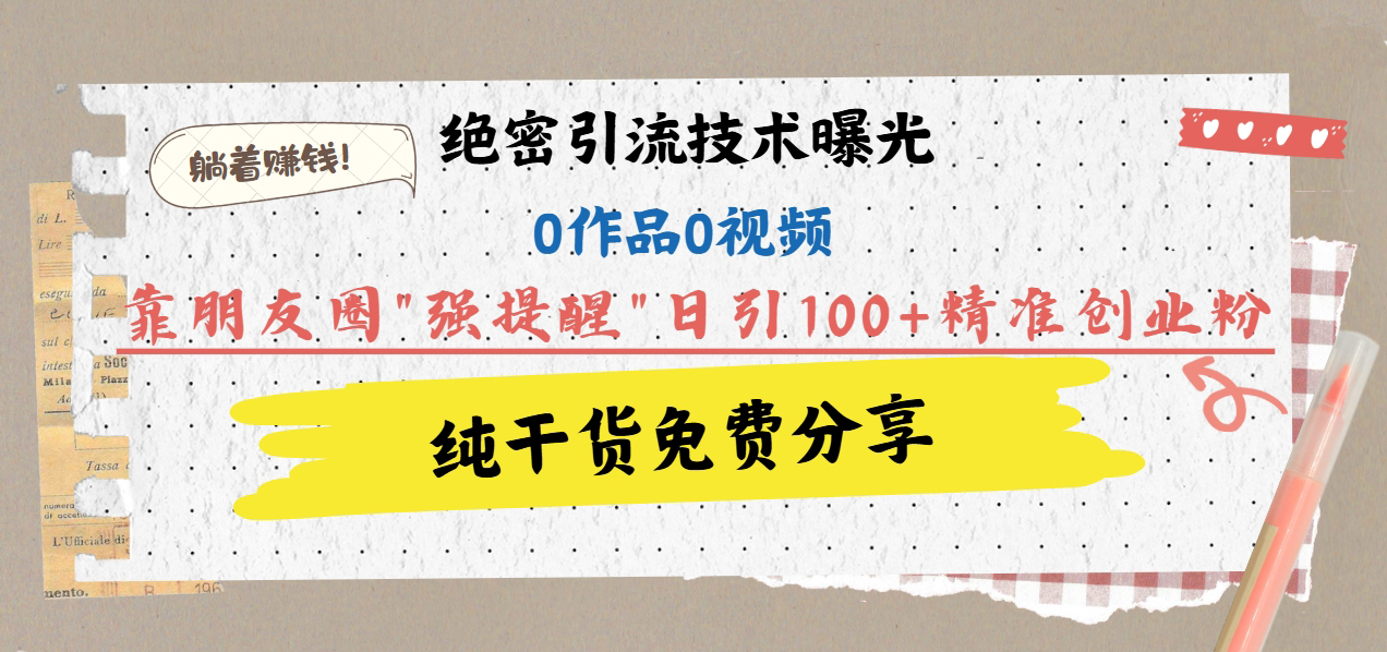 绝密引流技术曝光：0作品0视频，靠朋友圈”强提醒”日引100+精准创业粉，躺着赚钱！搞钱项目网-网创项目资源站-副业项目-创业项目-搞钱项目搞钱项目网