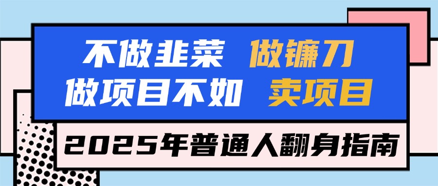 不做韭菜做镰刀，做项目不如卖项目，2025年普通人翻身指南搞钱项目网-网创项目资源站-副业项目-创业项目-搞钱项目搞钱项目网