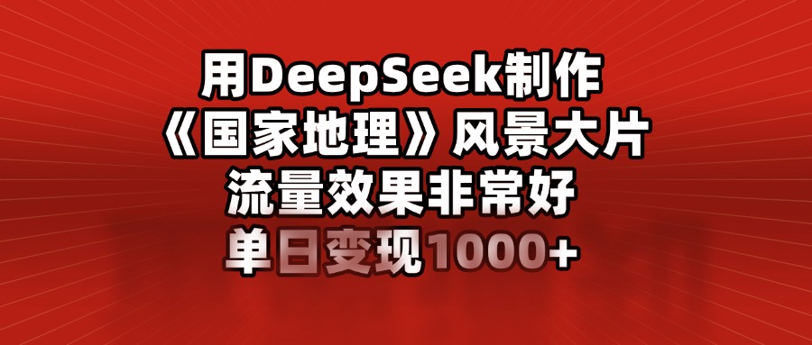 用DeepSeek制作《国家地理》风景大片，流量效果非常好，单日变现1000+搞钱项目网-网创项目资源站-副业项目-创业项目-搞钱项目搞钱项目网